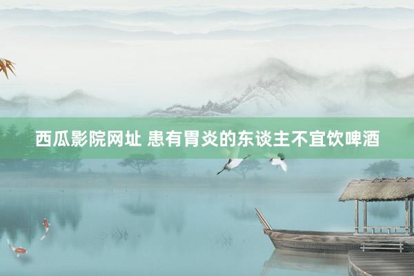西瓜影院网址 患有胃炎的东谈主不宜饮啤酒