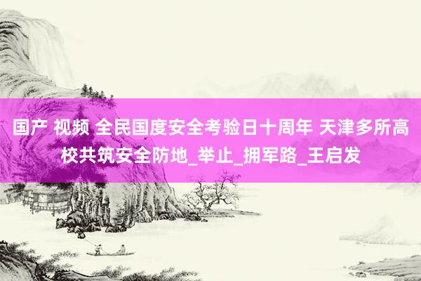 国产 视频 全民国度安全考验日十周年 天津多所高校共筑安全防地_举止_拥军路_王启发