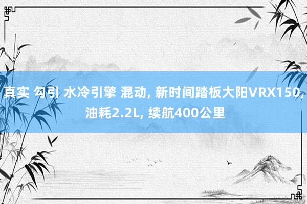 真实 勾引 水冷引擎 混动， 新时间踏板大阳VRX150， 油耗2.2L， 续航400公里