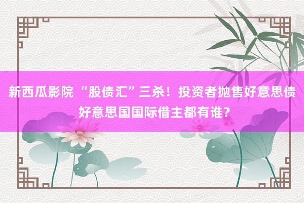新西瓜影院 “股债汇”三杀！投资者抛售好意思债 好意思国国际借主都有谁？