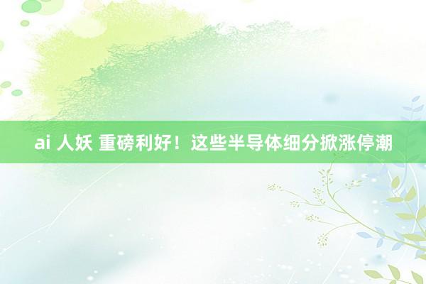 ai 人妖 重磅利好！这些半导体细分掀涨停潮