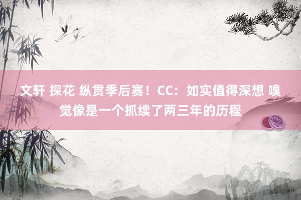 文轩 探花 纵贯季后赛！CC：如实值得深想 嗅觉像是一个抓续了两三年的历程