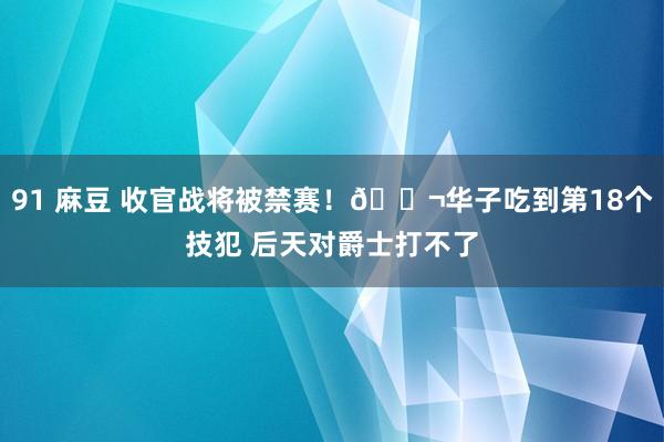 91 麻豆 收官战将被禁赛！🚬华子吃到第18个技犯 后天对爵士打不了