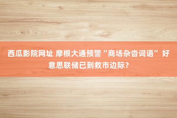西瓜影院网址 摩根大通预警“商场杂沓词语” 好意思联储已到救市边际？