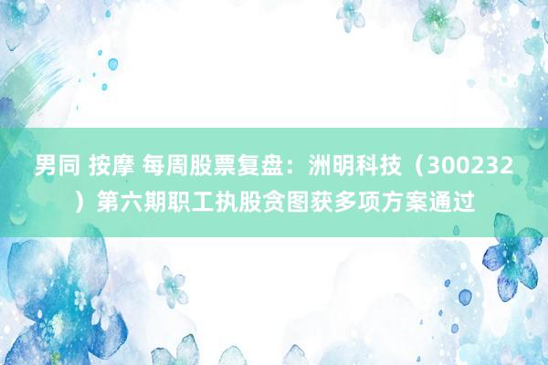 男同 按摩 每周股票复盘：洲明科技（300232）第六期职工执股贪图获多项方案通过