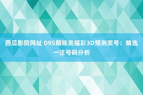 西瓜影院网址 095期陈亮福彩3D预测奖号：精选一注号码分析