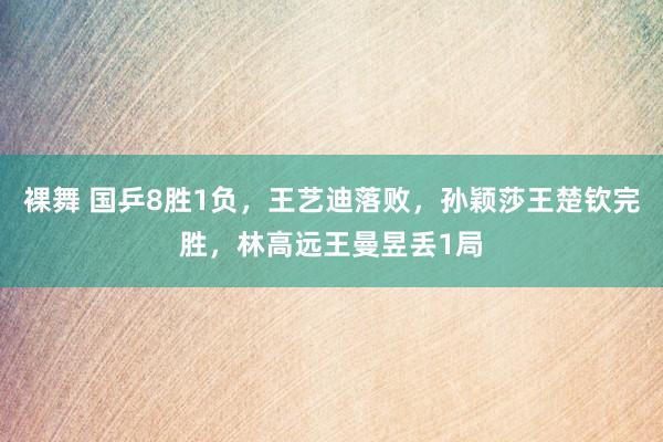 裸舞 国乒8胜1负，王艺迪落败，孙颖莎王楚钦完胜，林高远王曼昱丢1局
