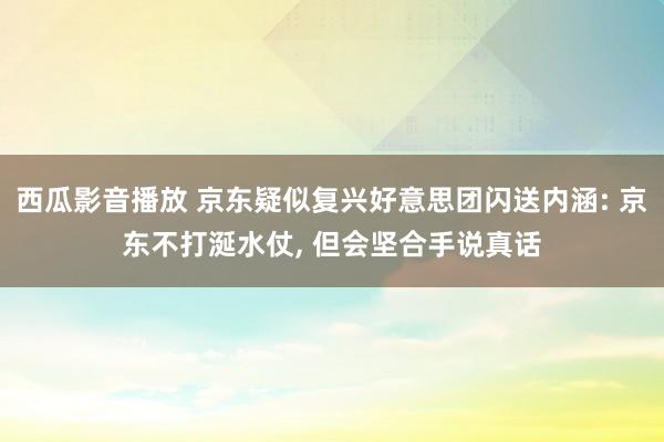西瓜影音播放 京东疑似复兴好意思团闪送内涵: 京东不打涎水仗， 但会坚合手说真话