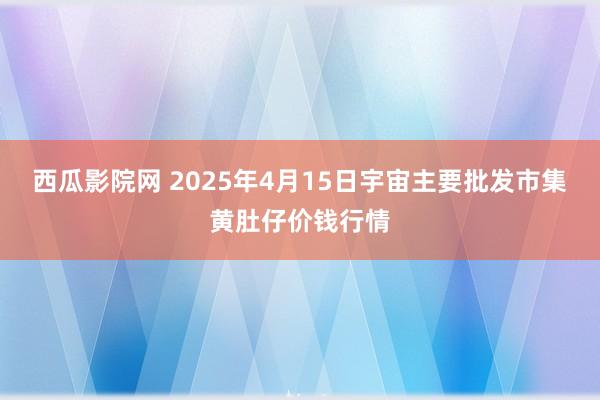 西瓜影院网 2025年4月15日宇宙主要批发市集黄肚仔价钱行情