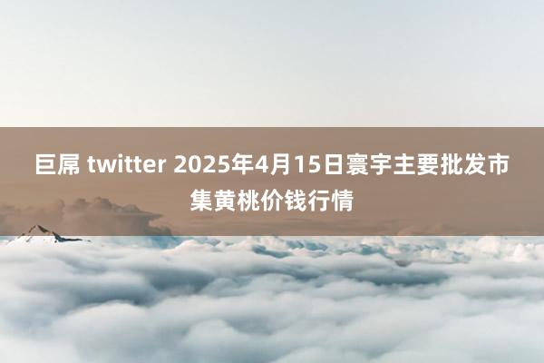 巨屌 twitter 2025年4月15日寰宇主要批发市集黄桃价钱行情