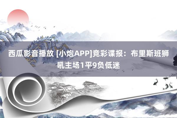 西瓜影音播放 [小炮APP]竞彩谍报：布里斯班狮吼主场1平9负低迷