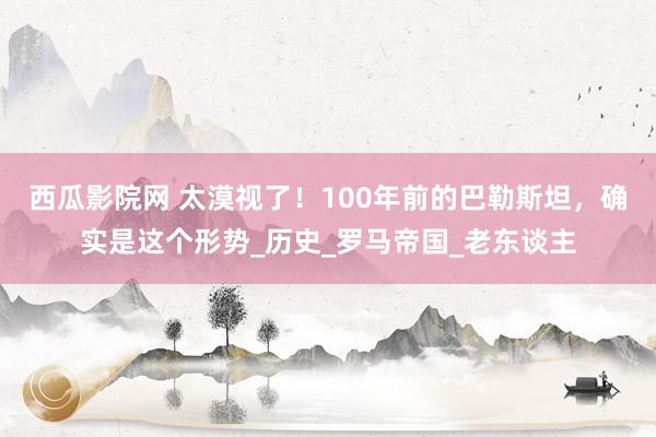 西瓜影院网 太漠视了！100年前的巴勒斯坦，确实是这个形势_历史_罗马帝国_老东谈主