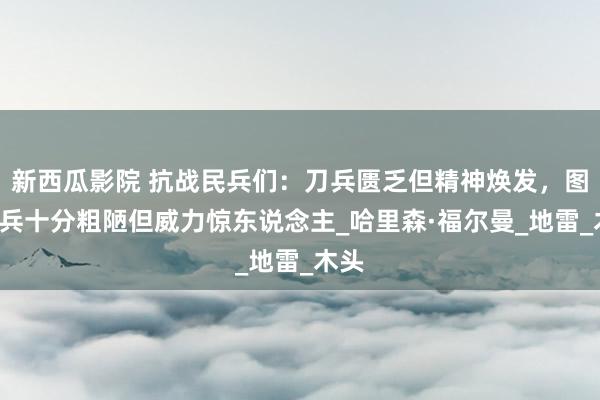 新西瓜影院 抗战民兵们：刀兵匮乏但精神焕发，图5刀兵十分粗陋但威力惊东说念主_哈里森·福尔曼_地雷_木头
