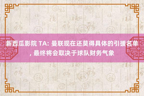 新西瓜影院 TA: 曼联现在还莫得具体的引援名单， 最终将会取决于球队财务气象