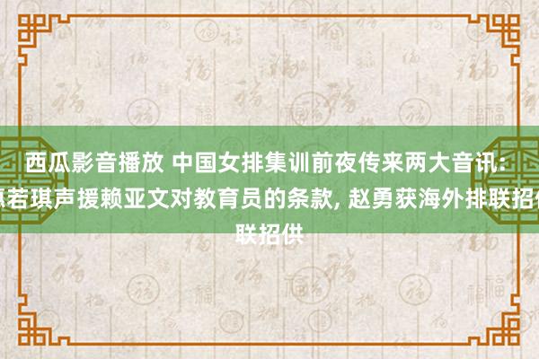 西瓜影音播放 中国女排集训前夜传来两大音讯: 惠若琪声援赖亚文对教育员的条款， 赵勇获海外排联招供
