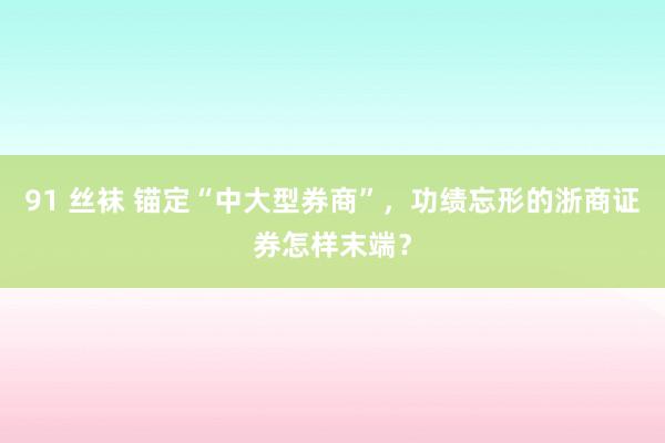 91 丝袜 锚定“中大型券商”，功绩忘形的浙商证券怎样末端？