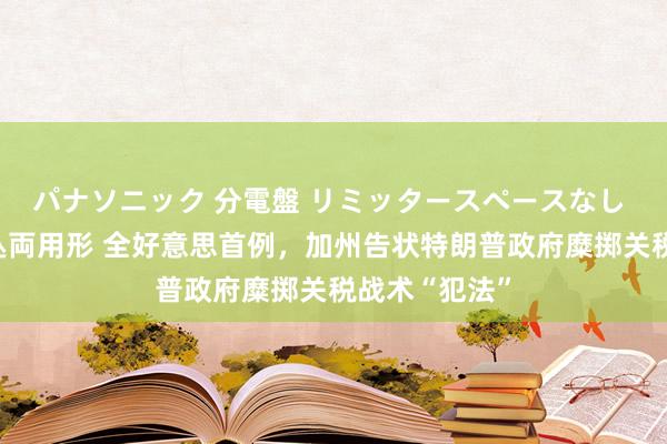 パナソニック 分電盤 リミッタースペースなし 露出・半埋込両用形 全好意思首例，加州告状特朗普政府糜掷关税战术“犯法”