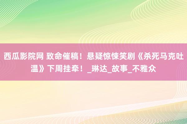 西瓜影院网 致命催稿！悬疑惊悚笑剧《杀死马克吐温》下周挂牵！_琳达_故事_不雅众