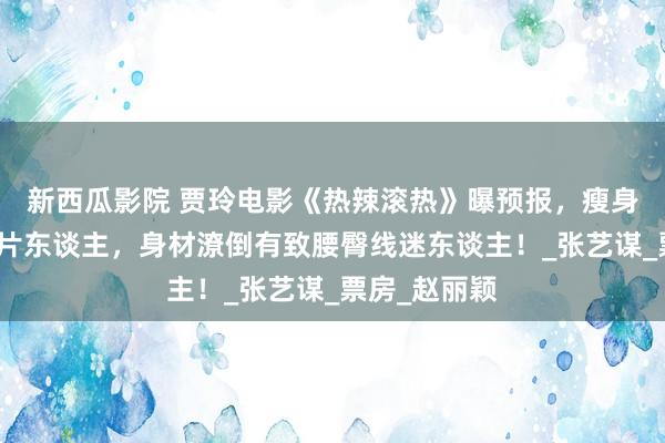新西瓜影院 贾玲电影《热辣滚热》曝预报，瘦身得手爆改纸片东谈主，身材潦倒有致腰臀线迷东谈主！_张艺谋_票房_赵丽颖