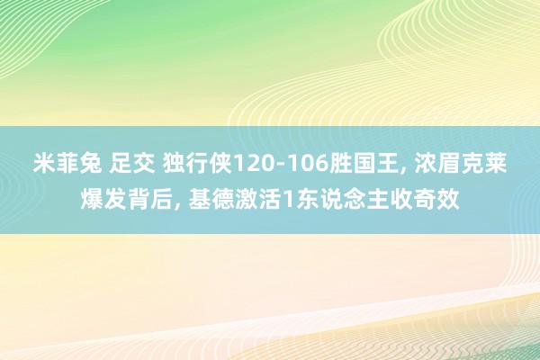 米菲兔 足交 独行侠120-106胜国王， 浓眉克莱爆发背后， 基德激活1东说念主收奇效