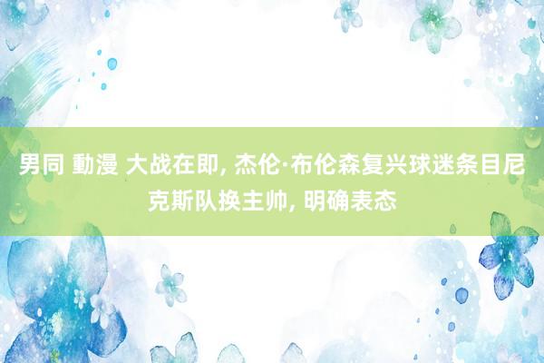 男同 動漫 大战在即， 杰伦·布伦森复兴球迷条目尼克斯队换主帅， 明确表态