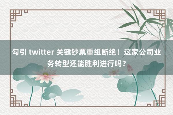 勾引 twitter 关键钞票重组断绝！这家公司业务转型还能胜利进行吗？