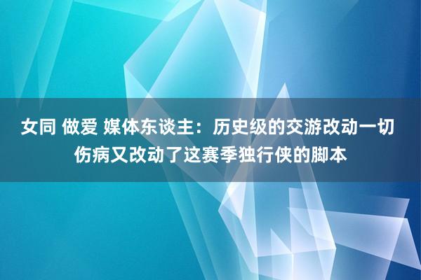 女同 做爱 媒体东谈主：历史级的交游改动一切 伤病又改动了这赛季独行侠的脚本
