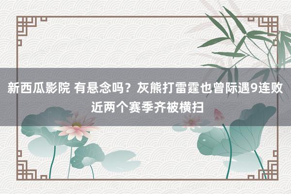 新西瓜影院 有悬念吗？灰熊打雷霆也曾际遇9连败 近两个赛季齐被横扫