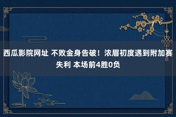 西瓜影院网址 不败金身告破！浓眉初度遇到附加赛失利 本场前4胜0负