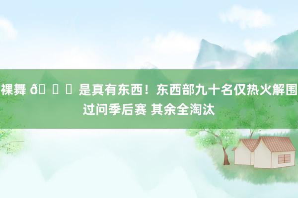 裸舞 👍是真有东西！东西部九十名仅热火解围过问季后赛 其余全淘汰