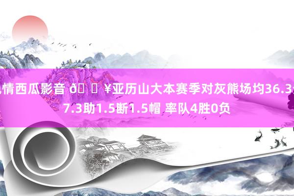 色情西瓜影音 🔥亚历山大本赛季对灰熊场均36.3分7.3助1.5断1.5帽 率队4胜0负