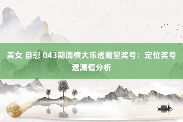 美女 自慰 043期周横大乐透瞻望奖号：定位奖号遗漏值分析