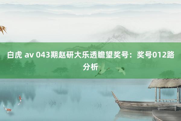 白虎 av 043期赵研大乐透瞻望奖号：奖号012路分析