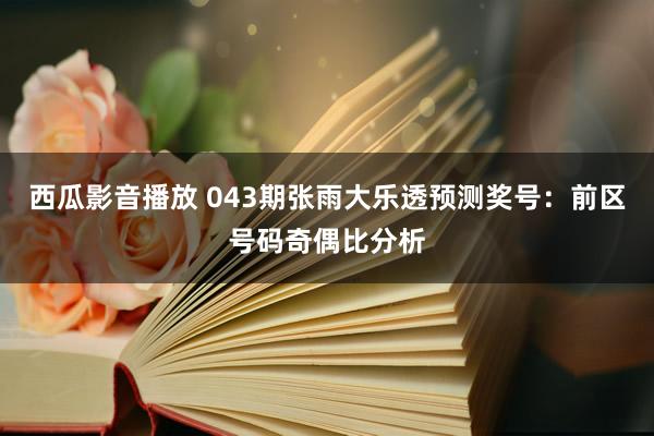 西瓜影音播放 043期张雨大乐透预测奖号：前区号码奇偶比分析
