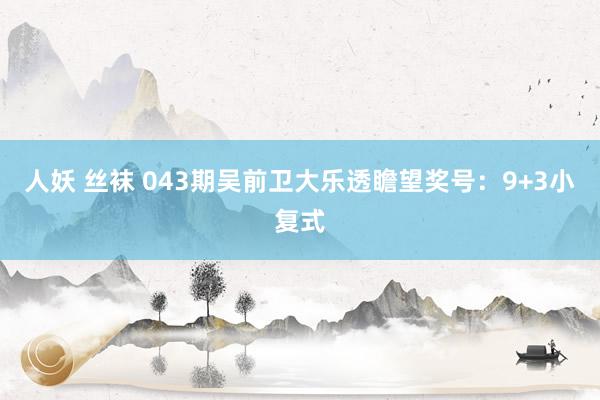 人妖 丝袜 043期吴前卫大乐透瞻望奖号：9+3小复式