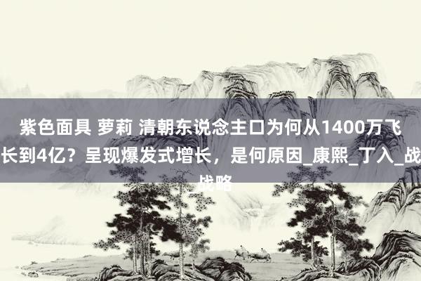 紫色面具 萝莉 清朝东说念主口为何从1400万飞快长到4亿？呈现爆发式增长，是何原因_康熙_丁入_战略