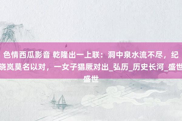 色情西瓜影音 乾隆出一上联：洞中泉水流不尽，纪晓岚莫名以对，一女子猖厥对出_弘历_历史长河_盛世