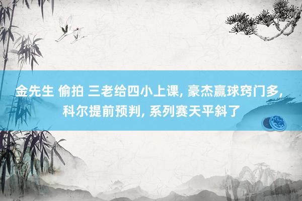 金先生 偷拍 三老给四小上课， 豪杰赢球窍门多， 科尔提前预判， 系列赛天平斜了