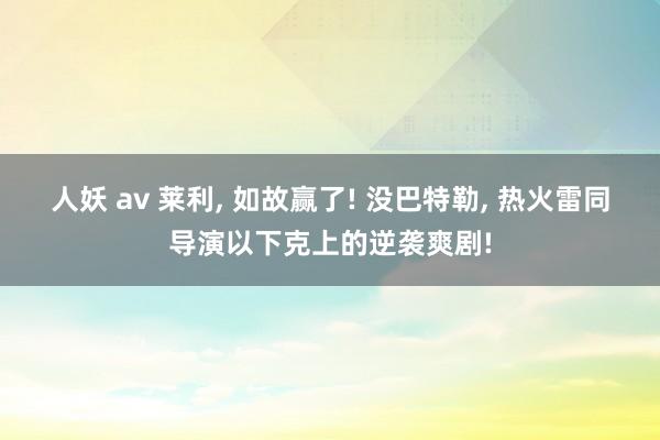 人妖 av 莱利， 如故赢了! 没巴特勒， 热火雷同导演以下克上的逆袭爽剧!