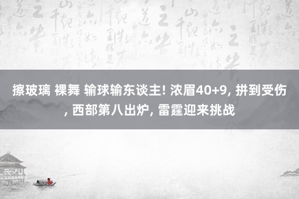 擦玻璃 裸舞 输球输东谈主! 浓眉40+9， 拼到受伤， 西部第八出炉， 雷霆迎来挑战