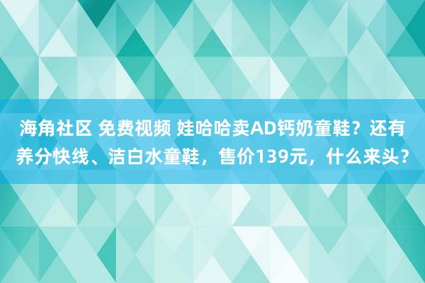 海角社区 免费视频 娃哈哈卖AD钙奶童鞋？还有养分快线、洁白水童鞋，售价139元，什么来头？