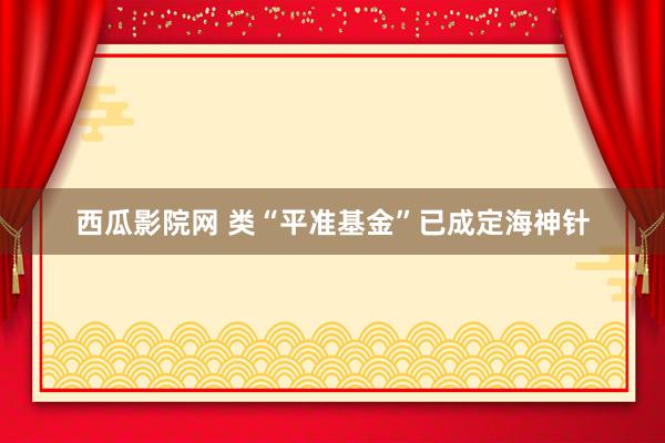 西瓜影院网 类“平准基金”已成定海神针