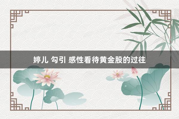 婷儿 勾引 感性看待黄金股的过往