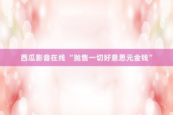 西瓜影音在线 “抛售一切好意思元金钱”