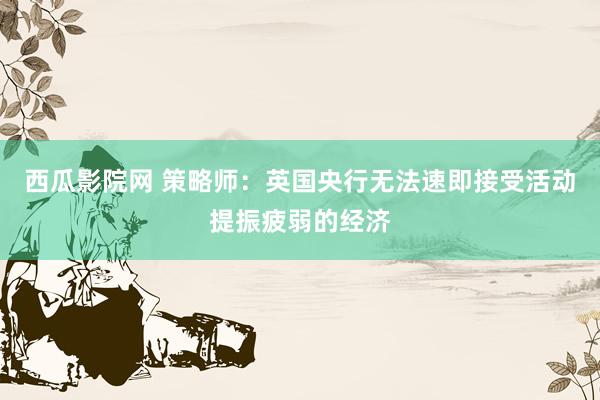 西瓜影院网 策略师：英国央行无法速即接受活动提振疲弱的经济