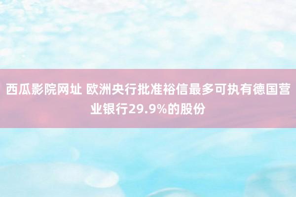西瓜影院网址 欧洲央行批准裕信最多可执有德国营业银行29.9%的股份