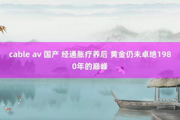 cable av 国产 经通胀疗养后 黄金仍未卓绝1980年的巅峰