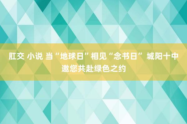 肛交 小说 当“地球日”相见“念书日” 城阳十中邀您共赴绿色之约