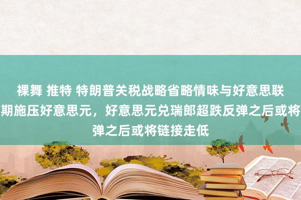 裸舞 推特 特朗普关税战略省略情味与好意思联储降息预期施压好意思元，好意思元兑瑞郎超跌反弹之后或将链接走低
