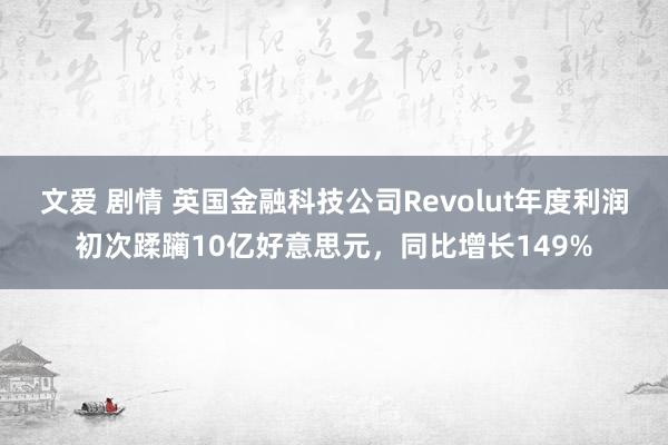 文爱 剧情 英国金融科技公司Revolut年度利润初次蹂躏10亿好意思元，同比增长149%